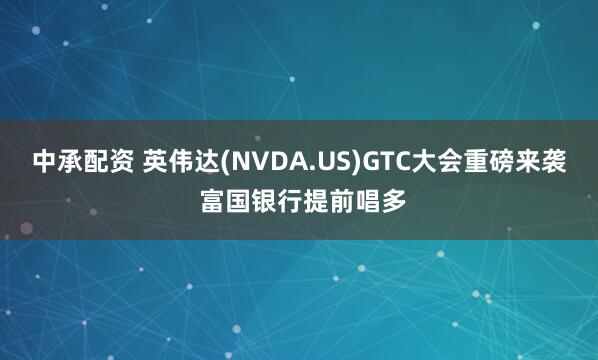 中承配资 英伟达(NVDA.US)GTC大会重磅来袭 富国银行提前唱多
