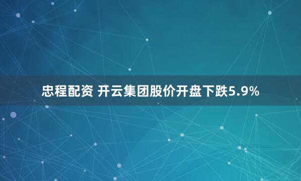 忠程配资 开云集团股价开盘下跌5.9%