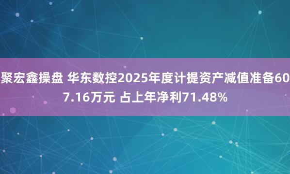 聚宏鑫操盘 华东数控2025年度计提资产减值准备607.16万元 占上年净利71.48%