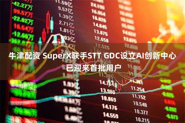牛津配资 SuperX联手STT GDC设立AI创新中心 已迎来首批用户