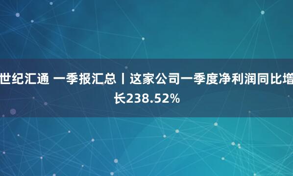 世纪汇通 一季报汇总丨这家公司一季度净利润同比增长238.52%