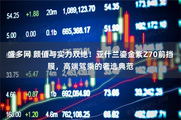 盛多网 颜值与实力双绝!亚什兰鎏金紫Z70前挡膜,高端驾乘的奢选典范