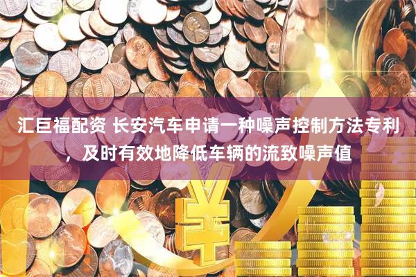 汇巨福配资 长安汽车申请一种噪声控制方法专利，及时有效地降低车辆的流致噪声值