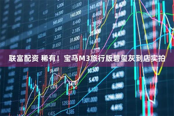 联富配资 稀有！宝马M3旅行版碧玺灰到店实拍