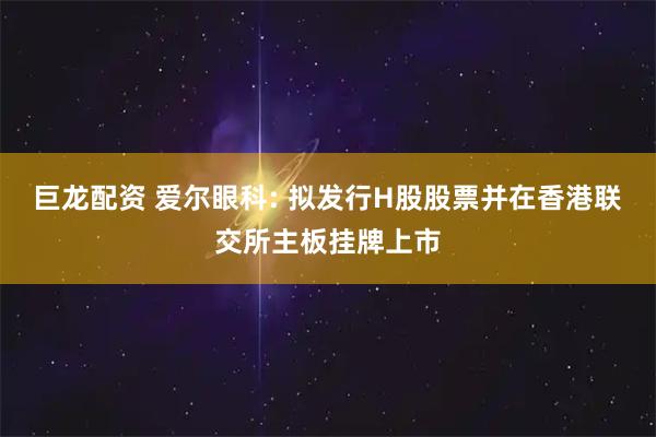 巨龙配资 爱尔眼科: 拟发行H股股票并在香港联交所主板挂牌上市