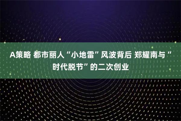 A策略 都市丽人“小地雷”风波背后 郑耀南与“时代脱节”的二次创业