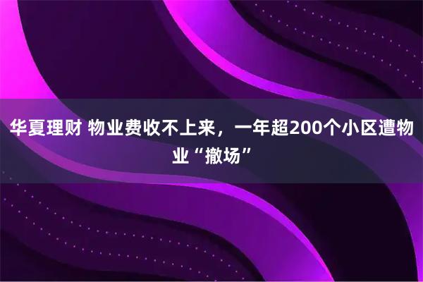 华夏理财 物业费收不上来，一年超200个小区遭物业“撤场”