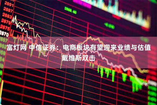 富灯网 中信证券：电商板块有望迎来业绩与估值戴维斯双击