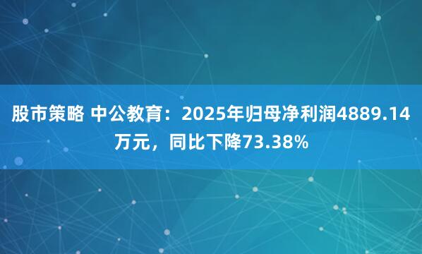 股市策略 中公教育：2025年归母净利润4889.14万元，同比下降73.38%