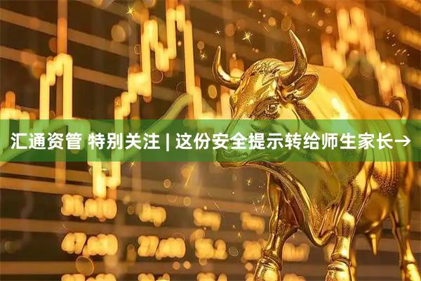 汇通资管 特别关注 | 这份安全提示转给师生家长→