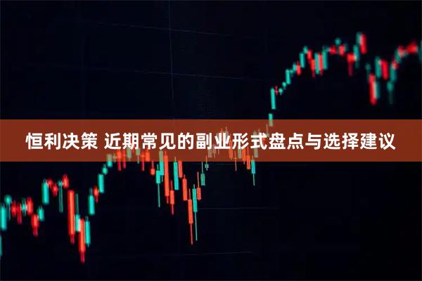 恒利决策 近期常见的副业形式盘点与选择建议