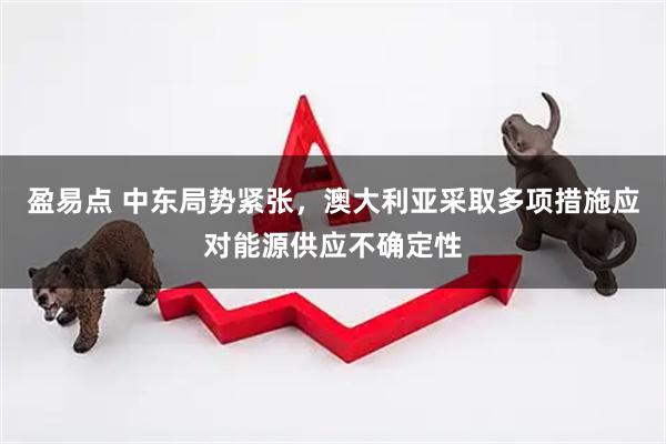 盈易点 中东局势紧张，澳大利亚采取多项措施应对能源供应不确定性