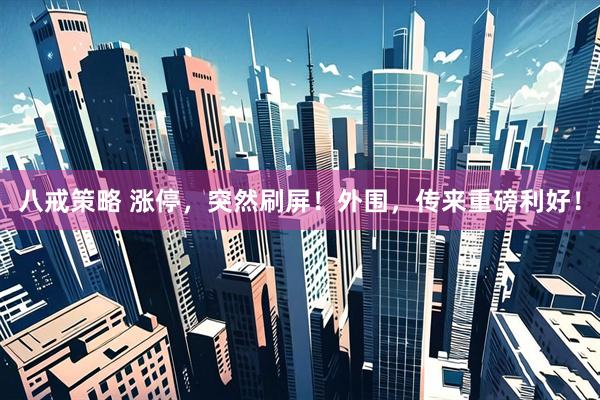 八戒策略 涨停，突然刷屏！外围，传来重磅利好！