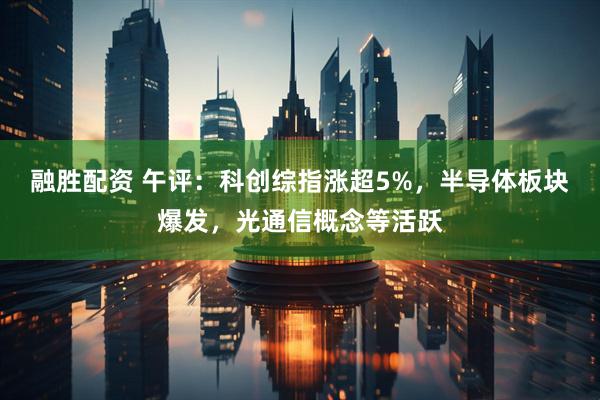 融胜配资 午评：科创综指涨超5%，半导体板块爆发，光通信概念等活跃