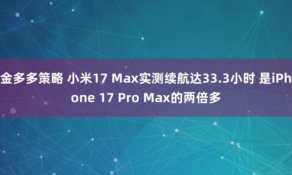 金多多策略 小米17 Max实测续航达33.3小时 是iPhone 17 Pro Max的两倍多