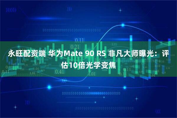 永旺配资端 华为Mate 90 RS 非凡大师曝光：评估10倍光学变焦