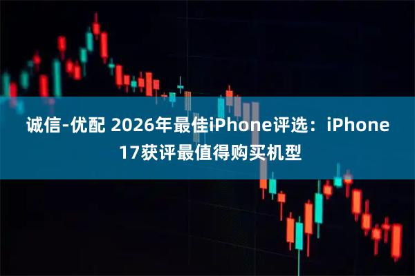 诚信-优配 2026年最佳iPhone评选:iPhone 17获评最值得购买机型