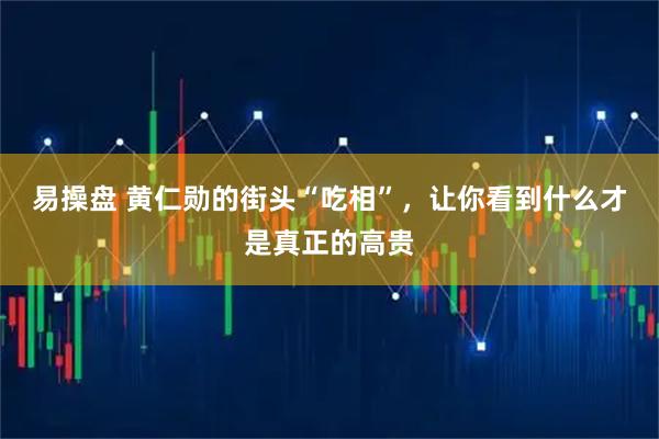 易操盘 黄仁勋的街头“吃相”，让你看到什么才是真正的高贵