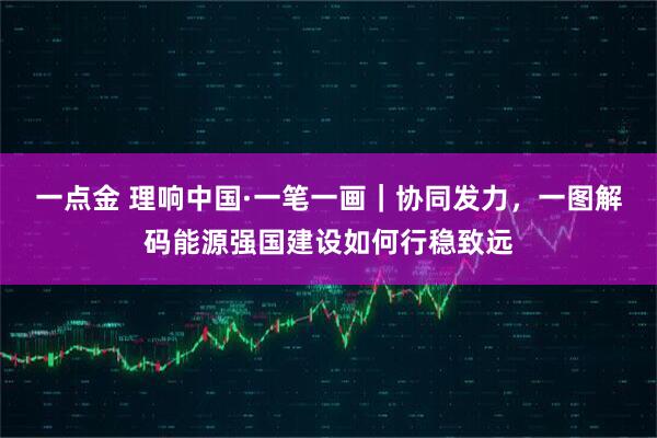 一点金 理响中国·一笔一画｜协同发力，一图解码能源强国建设如何行稳致远
