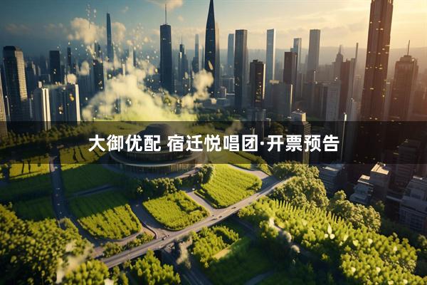 大御优配 宿迁悦唱团·开票预告