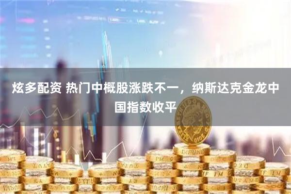 炫多配资 热门中概股涨跌不一，纳斯达克金龙中国指数收平