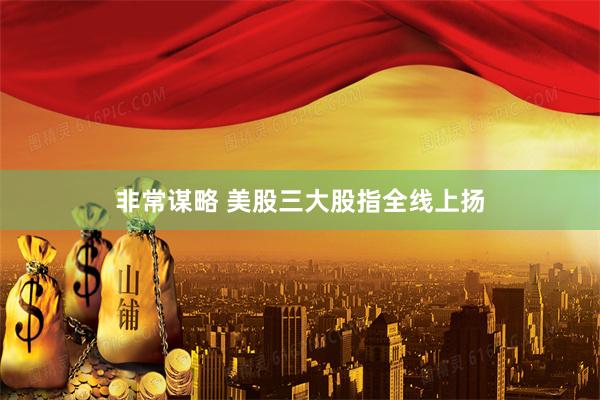 非常谋略 美股三大股指全线上扬