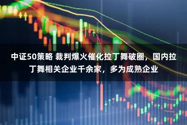 中证50策略 裁判爆火催化拉丁舞破圈，国内拉丁舞相关企业千余家，多为成熟企业