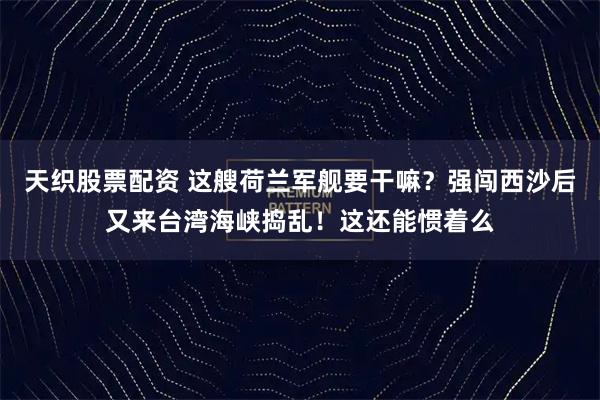 天织股票配资 这艘荷兰军舰要干嘛？强闯西沙后又来台湾海峡捣乱！这还能惯着么