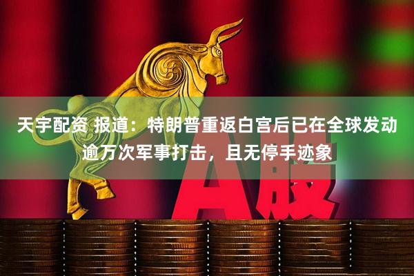 天宇配资 报道：特朗普重返白宫后已在全球发动逾万次军事打击，且无停手迹象