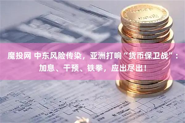 魔投网 中东风险传染，亚洲打响“货币保卫战”：加息、干预、铁拳，应出尽出！