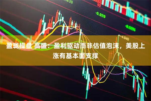 盈珑操盘 高盛：盈利驱动而非估值泡沫，美股上涨有基本面支撑
