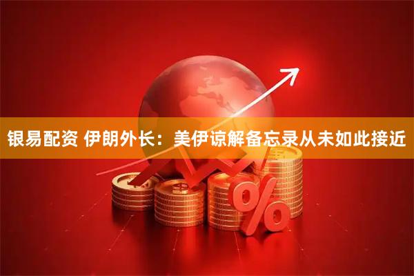 银易配资 伊朗外长：美伊谅解备忘录从未如此接近