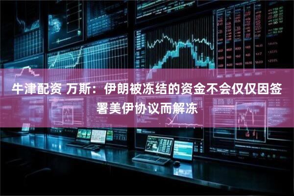 牛津配资 万斯：伊朗被冻结的资金不会仅仅因签署美伊协议而解冻