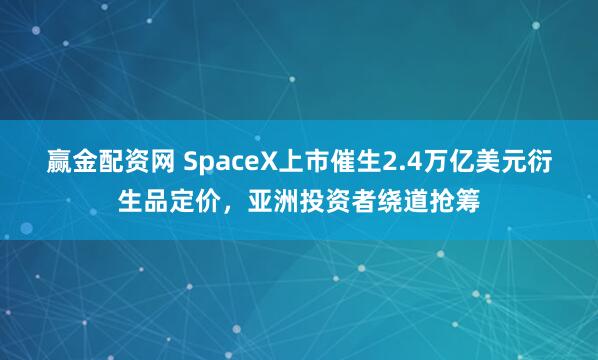赢金配资网 SpaceX上市催生2.4万亿美元衍生品定价，亚洲投资者绕道抢筹