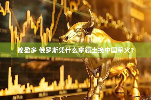 锦盈多 俄罗斯凭什么拿领土换中国军火？