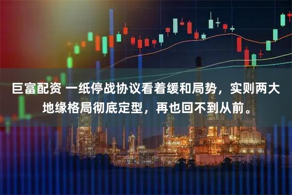 巨富配资 一纸停战协议看着缓和局势，实则两大地缘格局彻底定型，再也回不到从前。