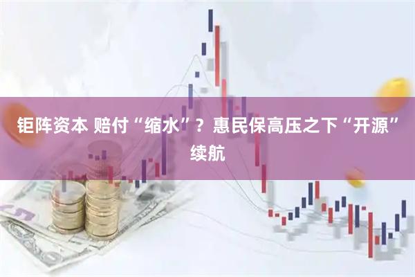 钜阵资本 赔付“缩水”？惠民保高压之下“开源”续航