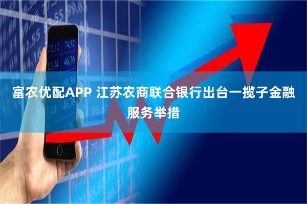 富农优配APP 江苏农商联合银行出台一揽子金融服务举措