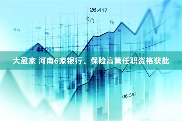 大盈家 河南6家银行、保险高管任职资格获批