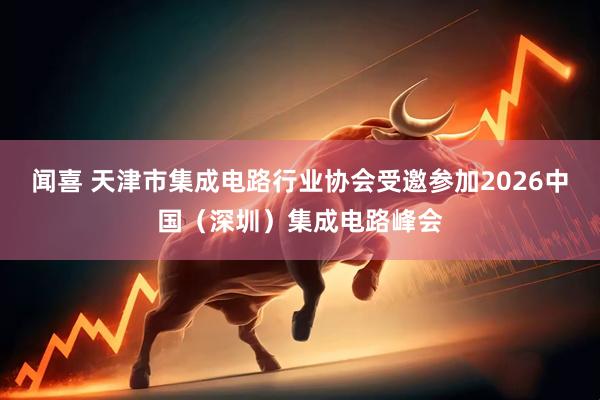 闻喜 天津市集成电路行业协会受邀参加2026中国(深圳)集成电路峰会