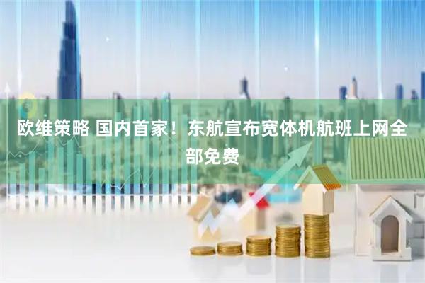 欧维策略 国内首家!东航宣布宽体机航班上网全部免费