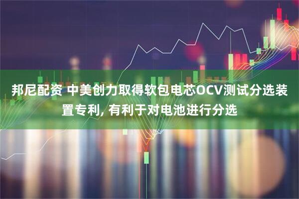 邦尼配资 中美创力取得软包电芯OCV测试分选装置专利, 有利于对电池进行分选