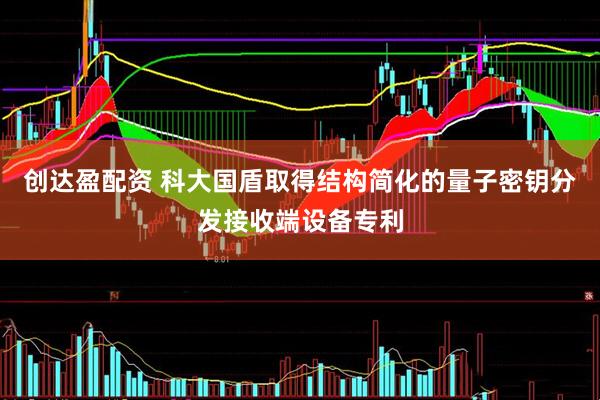 创达盈配资 科大国盾取得结构简化的量子密钥分发接收端设备专利