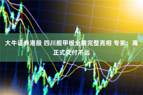 大牛证券港股 四川舰甲板全貌完整亮相 专家：离正式交付不远