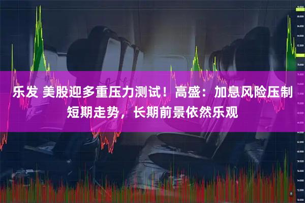 乐发 美股迎多重压力测试！高盛：加息风险压制短期走势，长期前景依然乐观