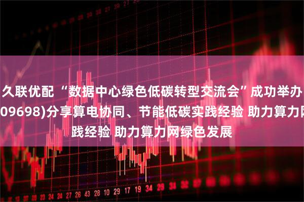 久联优配 “数据中心绿色低碳转型交流会”成功举办 万国数据(09698)分享算电协同、节能低碳实践经验 助力算力网绿色发展