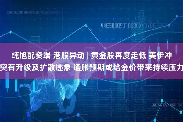纯旭配资端 港股异动 | 黄金股再度走低 美伊冲突有升级及扩散迹象 通胀预期或给金价带来持续压力