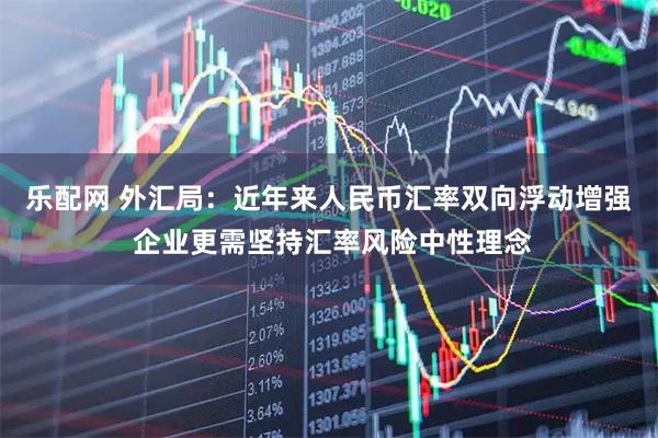 乐配网 外汇局：近年来人民币汇率双向浮动增强 企业更需坚持汇率风险中性理念