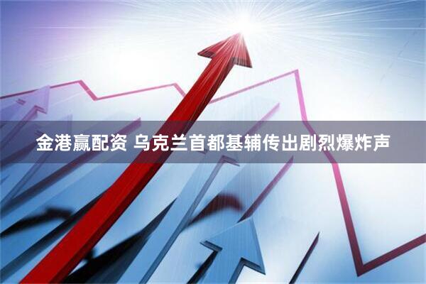 金港赢配资 乌克兰首都基辅传出剧烈爆炸声