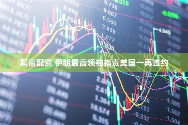 聚富配资 伊朗最高领袖指责美国一再违约